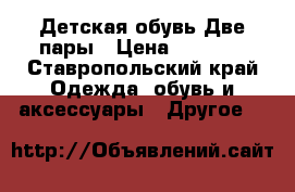 Детская обувь Две пары › Цена ­ 5 000 - Ставропольский край Одежда, обувь и аксессуары » Другое   